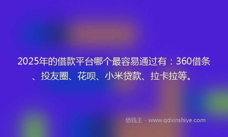 2025年的借款平台哪个最容易通过有：360借条、投友圈、花呗、小米贷款、拉卡拉等。