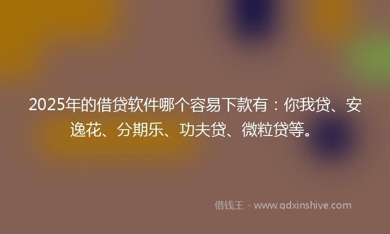 2025年的借贷软件哪个容易下款有：你我贷、安逸花、分期乐、功夫贷、微粒贷等。