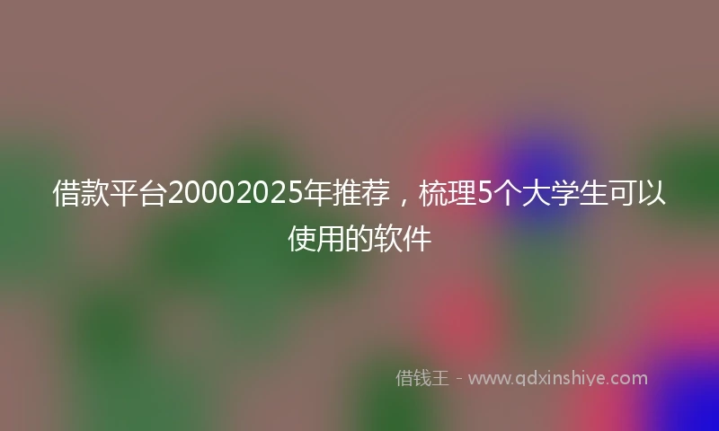 借款平台20002025年推荐,梳理5个大学生可以使用的软件