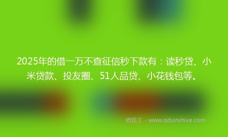 2025年的借一万不查征信秒下款有：读秒贷、小米贷款、投友圈、51人品贷、小花钱包等。
