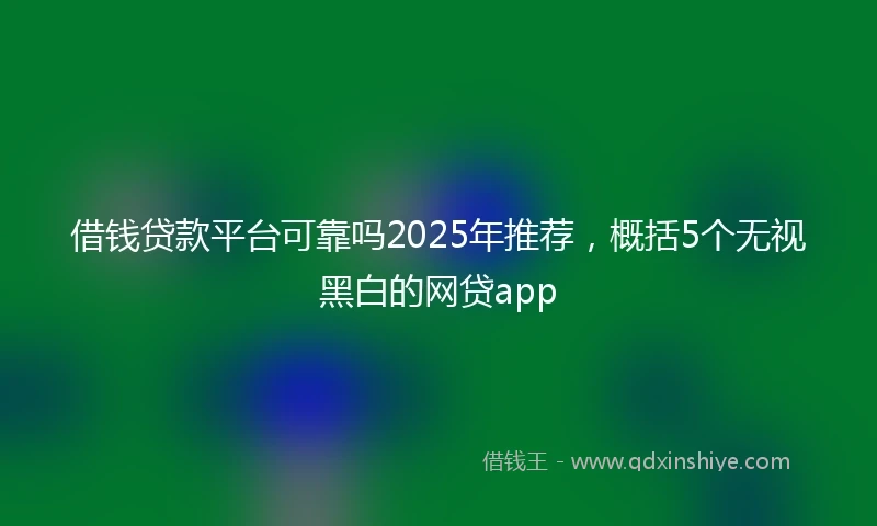 借钱贷款平台可靠吗2025年推荐，概括5个无视黑白的网贷app