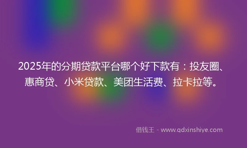 2025年的分期贷款平台哪个好下款有：投友圈、惠商贷、小米贷款、美团生活费、拉卡拉等。