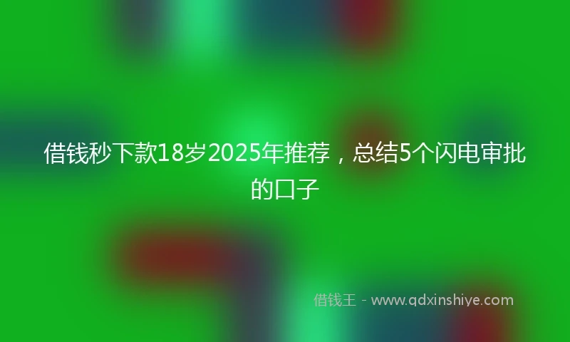 借钱秒下款18岁2025年推荐，总结5个闪电审批的口子