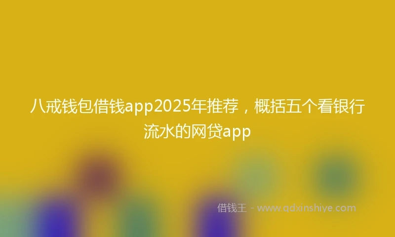 八戒钱包借钱app2025年推荐，概括五个看银行流水的网贷app