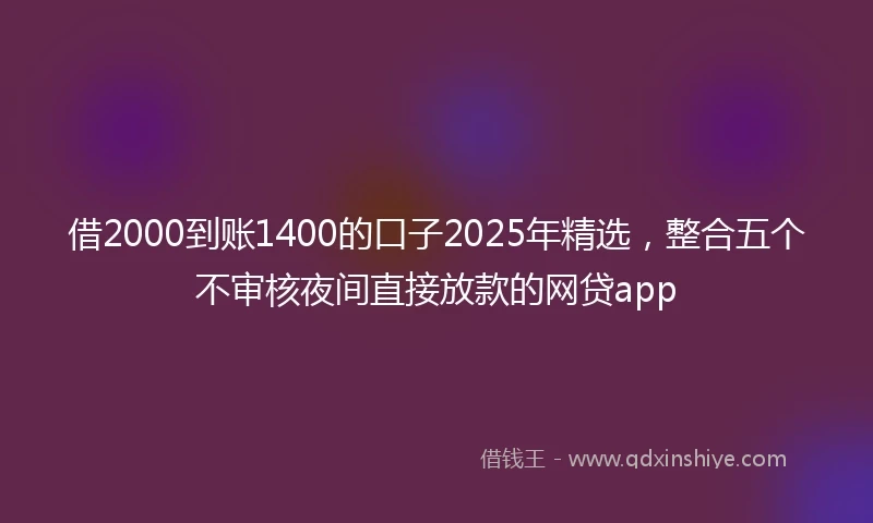 借2000到账1400的口子2025年精选，整合五个不审核夜间直接放款的网贷app