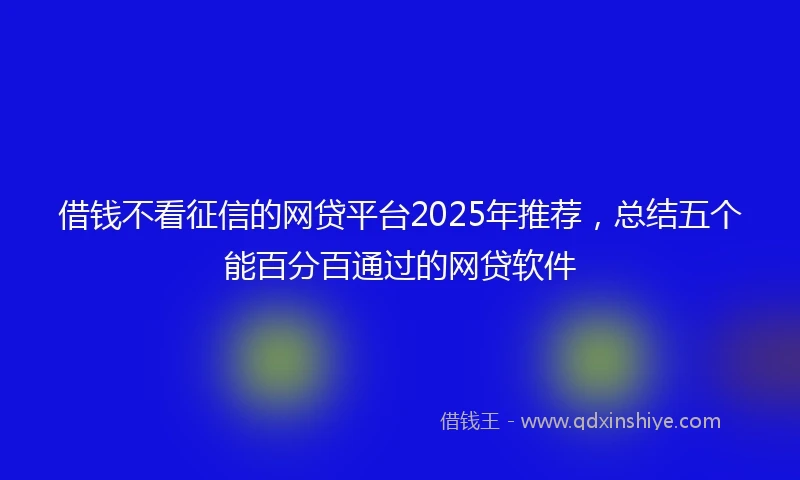借钱不看征信的网贷平台2025年推荐，总结五个能百分百通过的网贷软件