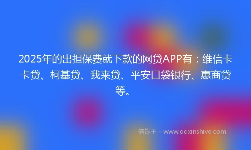 2025年的出担保费就下款的网贷APP有：维信卡卡贷、柯基贷、我来贷、平安口袋银行、惠商贷等。