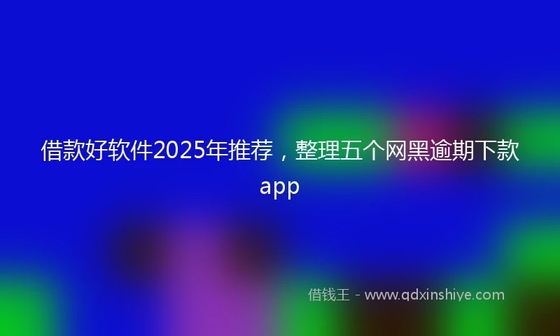 借款好软件2025年推荐，整理五个网黑逾期下款app