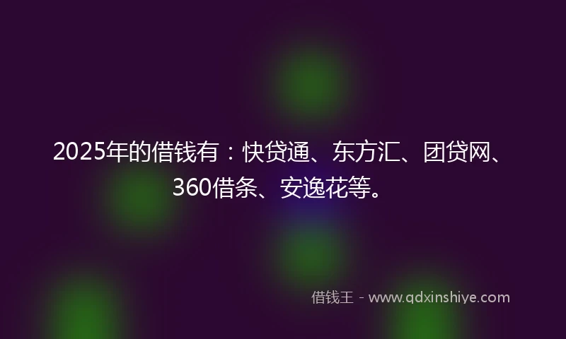 2025年的借钱有：快贷通、东方汇、团贷网、360借条、安逸花等。