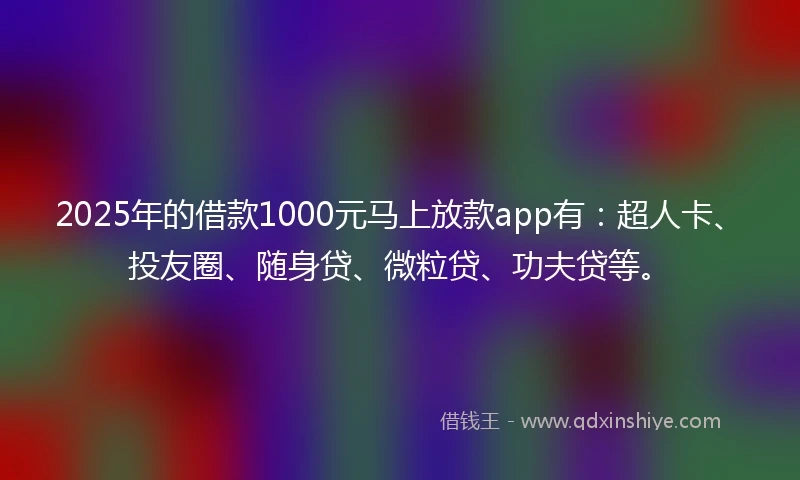 2025年的借款1000元马上放款app有：超人卡、投友圈、随身贷、微粒贷、功夫贷等。