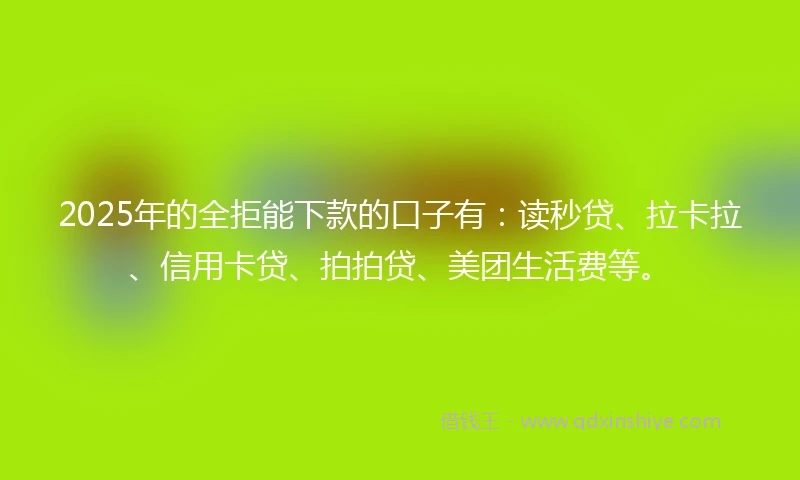 2025年的全拒能下款的口子有：读秒贷、拉卡拉、信用卡贷、拍拍贷、美团生活费等。