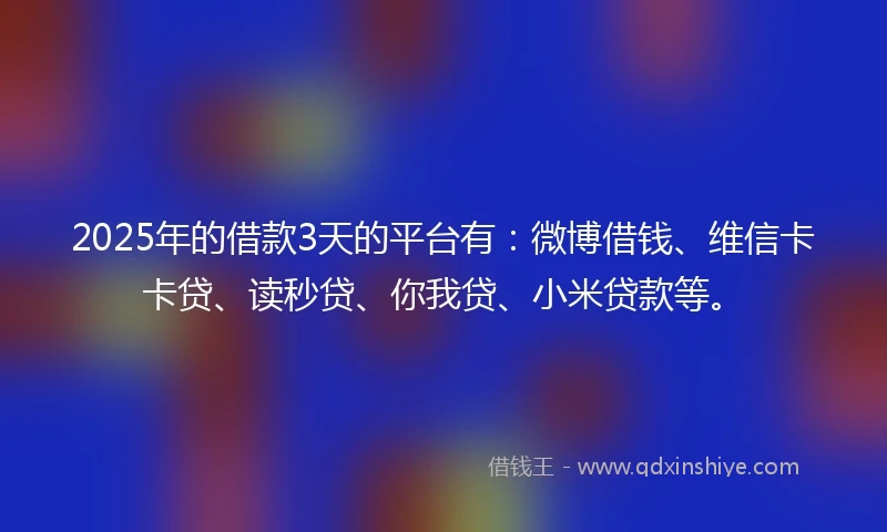 2025年的借款3天的平台有：微博借钱、维信卡卡贷、读秒贷、你我贷、小米贷款等。
