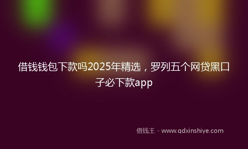 借钱钱包下款吗2025年精选，罗列五个网贷黑口子必下款app