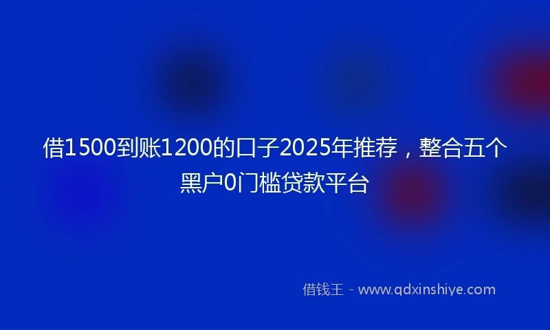 借1500到账1200的口子2025年推荐，整合五个黑户0门槛贷款平台