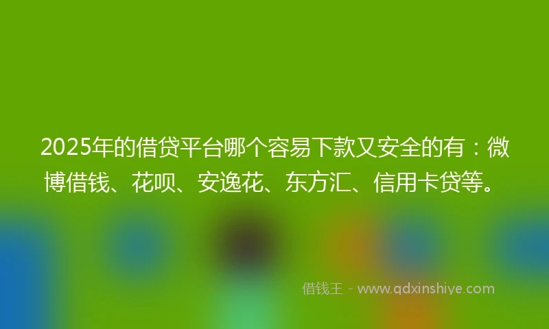 2025年的借贷平台哪个容易下款又安全的有：微博借钱、花呗、安逸花、东方汇、信用卡贷等。