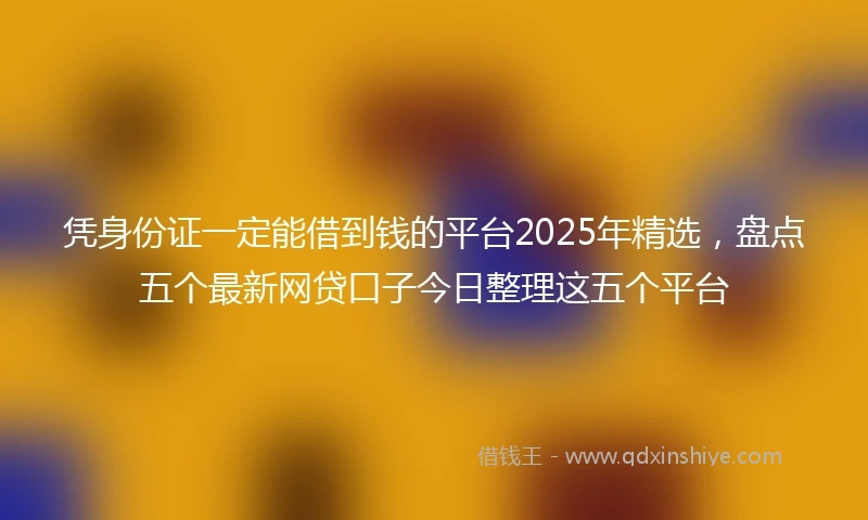 凭身份证一定能借到钱的平台2025年精选，盘点五个最新网贷口子今日整理这五个平台