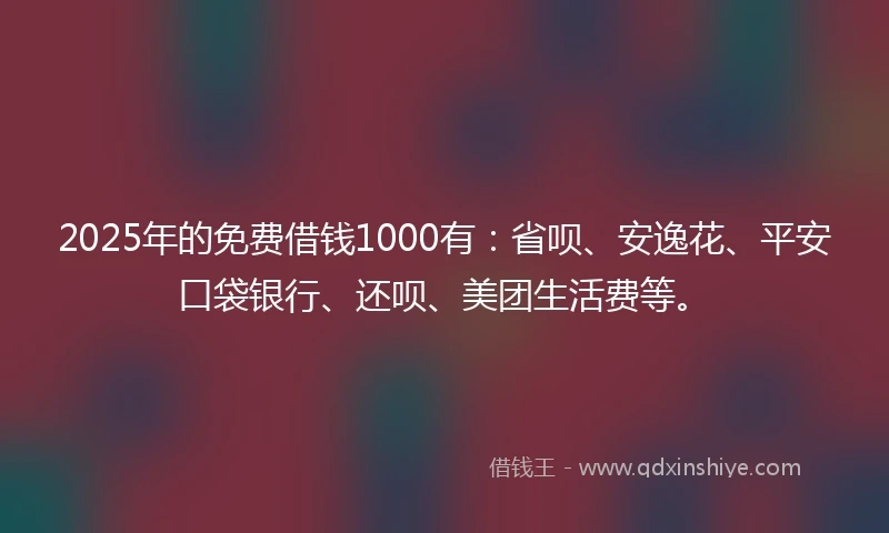 2025年的免费借钱1000有：省呗、安逸花、平安口袋银行、还呗、美团生活费等。
