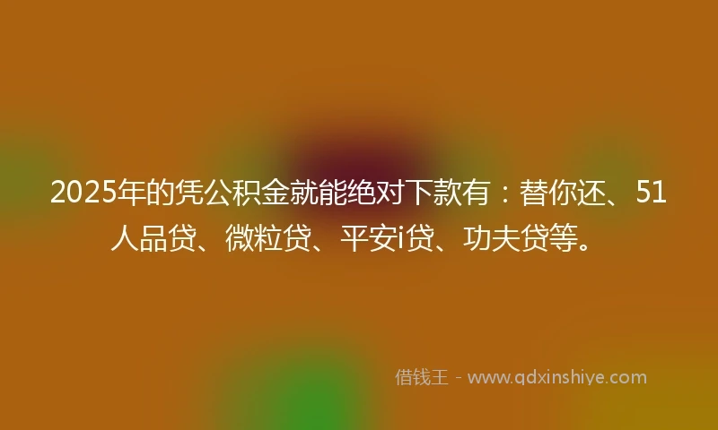 2025年的凭公积金就能绝对下款有：替你还、51人品贷、微粒贷、平安i贷、功夫贷等。