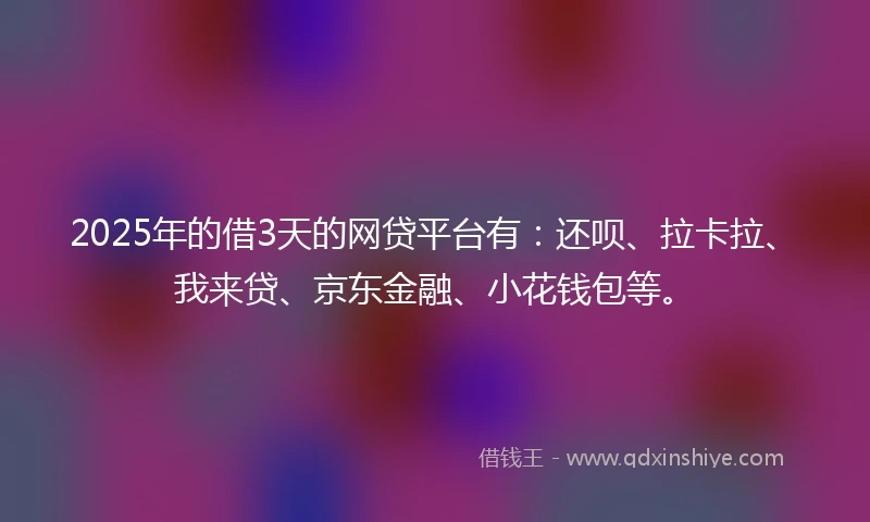 2025年的借3天的网贷平台有：还呗、拉卡拉、我来贷、京东金融、小花钱包等。