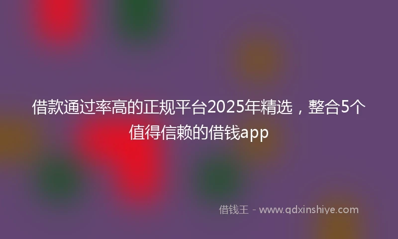 借款通过率高的正规平台2025年精选，整合5个值得信赖的借钱app