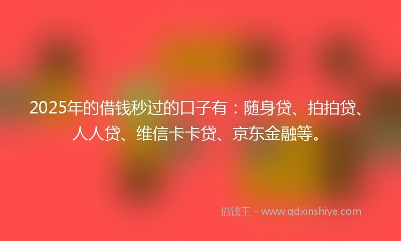 2025年的借钱秒过的口子有：随身贷、拍拍贷、人人贷、维信卡卡贷、京东金融等。