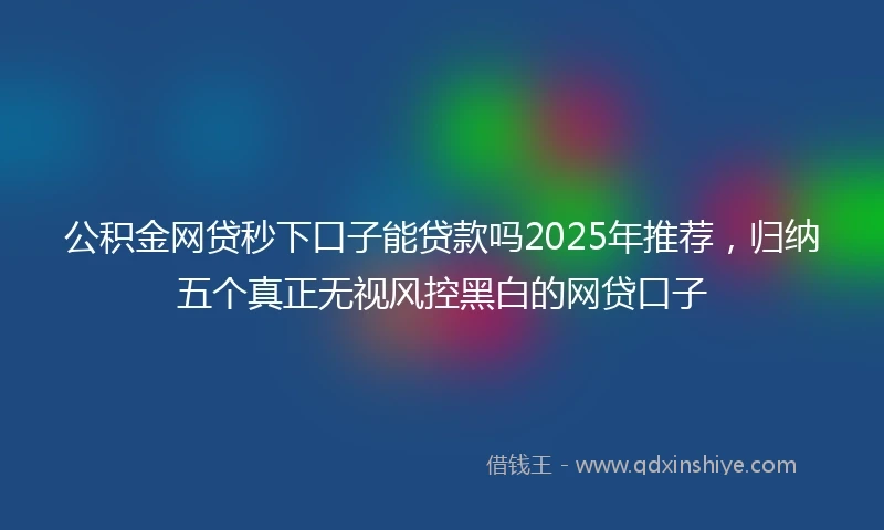 公积金网贷秒下口子能贷款吗2025年推荐，归纳五个真正无视风控黑白的网贷口子