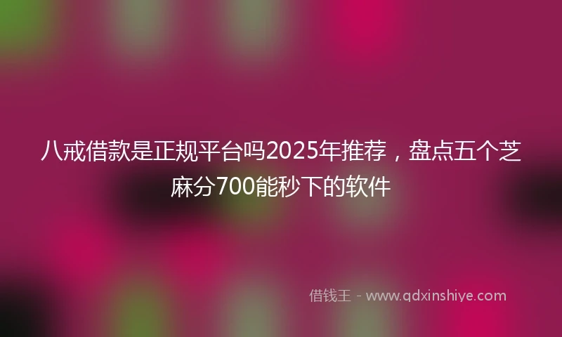八戒借款是正规平台吗2025年推荐，盘点五个芝麻分700能秒下的软件