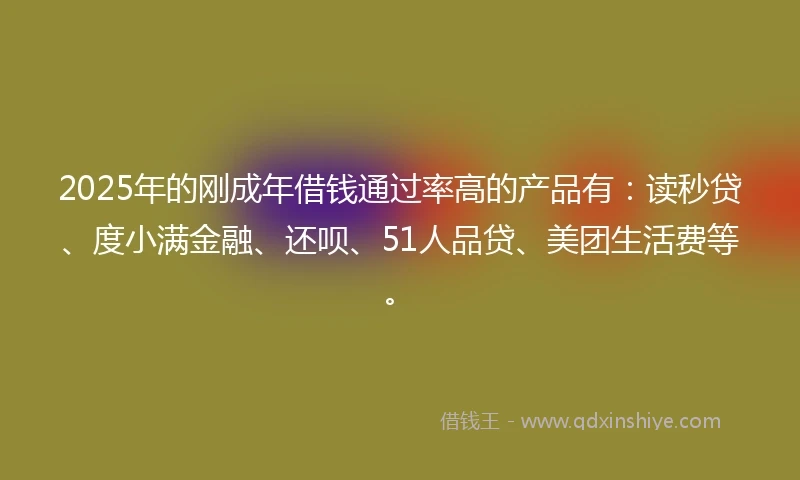 2025年的刚成年借钱通过率高的产品有：读秒贷、度小满金融、还呗、51人品贷、美团生活费等。