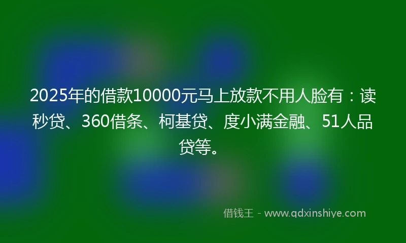 2025年的借款10000元马上放款不用人脸有：读秒贷、360借条、柯基贷、度小满金融、51人品贷等。
