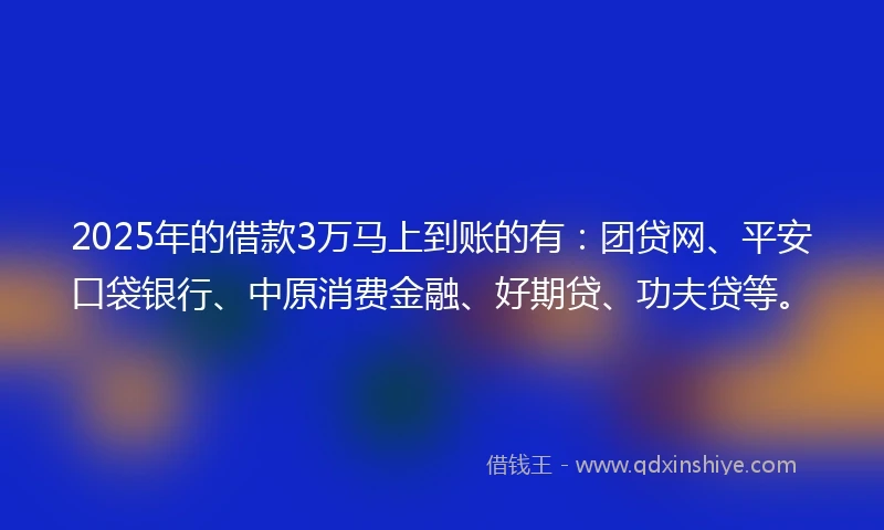 2025年的借款3万马上到账的有：团贷网、平安口袋银行、中原消费金融、好期贷、功夫贷等。