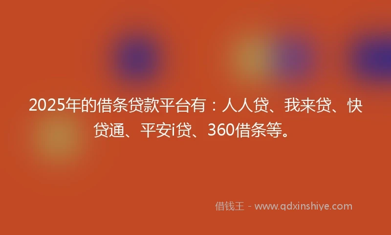 2025年的借条贷款平台有：人人贷、我来贷、快贷通、平安i贷、360借条等。