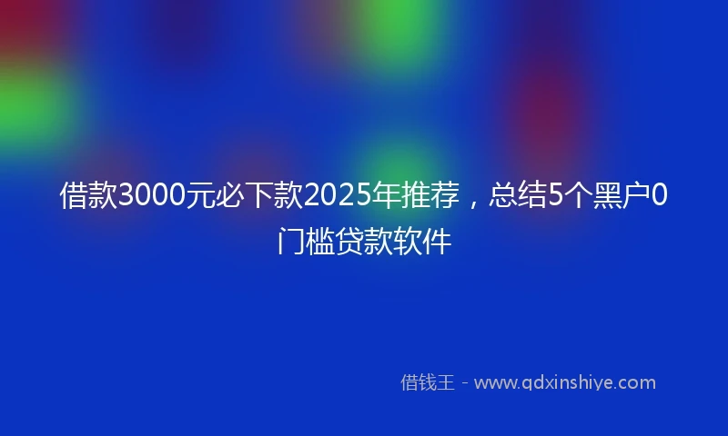 借款3000元必下款2025年推荐，总结5个黑户0门槛贷款软件