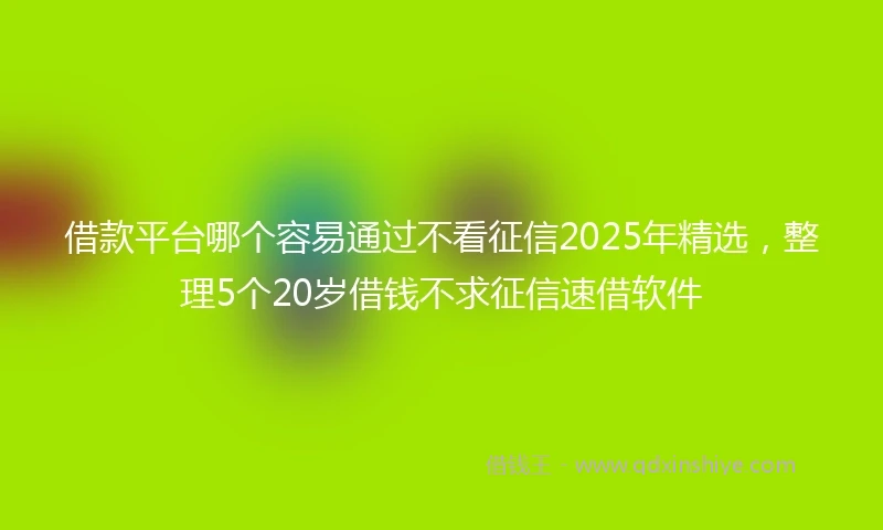 借款平台哪个容易通过不看征信2025年精选，整理5个20岁借钱不求征信速借软件