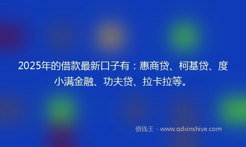2025年的借款最新口子有：惠商贷、柯基贷、度小满金融、功夫贷、拉卡拉等。