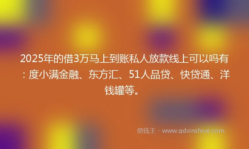 2025年的借3万马上到账私人放款线上可以吗有：度小满金融、东方汇、51人品贷、快贷通、洋钱罐等。