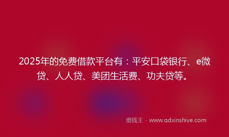 2025年的免费借款平台有：平安口袋银行、e微贷、人人贷、美团生活费、功夫贷等。