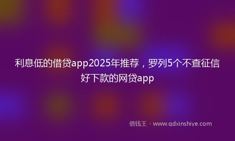 利息低的借贷app2025年推荐，罗列5个不查征信好下款的网贷app