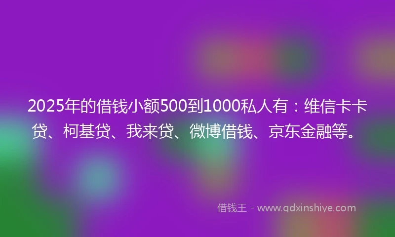 2025年的借钱小额500到1000私人有：维信卡卡贷、柯基贷、我来贷、微博借钱、京东金融等。
