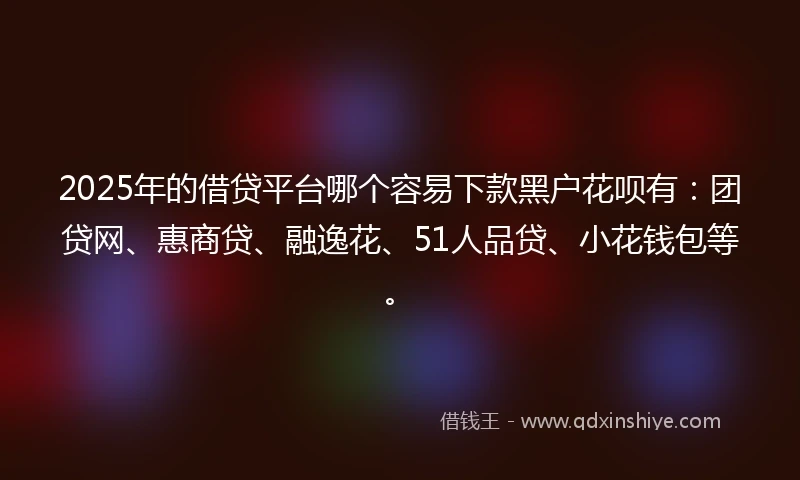 2025年的借贷平台哪个容易下款黑户花呗有：团贷网、惠商贷、融逸花、51人品贷、小花钱包等。