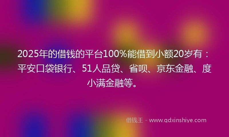 2025年的借钱的平台100%能借到小额20岁有：平安口袋银行、51人品贷、省呗、京东金融、度小满金融等。