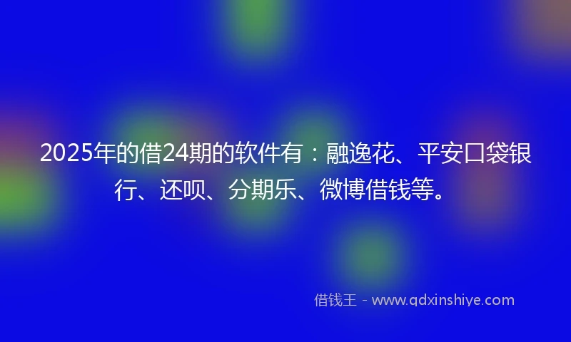 2025年的借24期的软件有：融逸花、平安口袋银行、还呗、分期乐、微博借钱等。