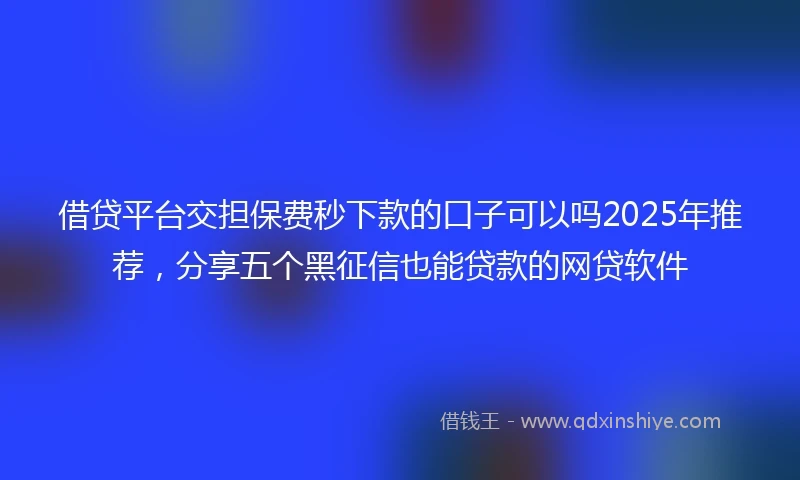 借贷平台交担保费秒下款的口子可以吗2025年推荐，分享五个黑征信也能贷款的网贷软件
