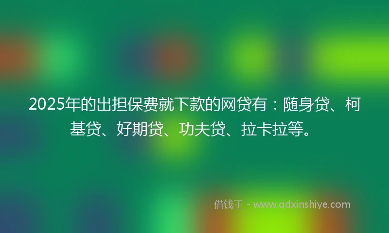 2025年的出担保费就下款的网贷有：随身贷、柯基贷、好期贷、功夫贷、拉卡拉等。