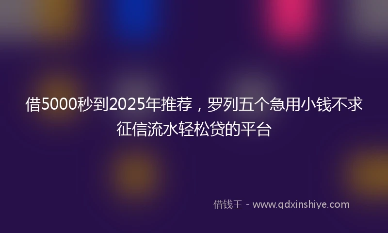 借5000秒到2025年推荐，罗列五个急用小钱不求征信流水轻松贷的平台