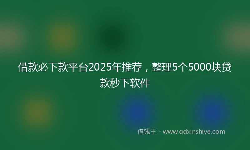 借款必下款平台2025年推荐，整理5个5000块贷款秒下软件
