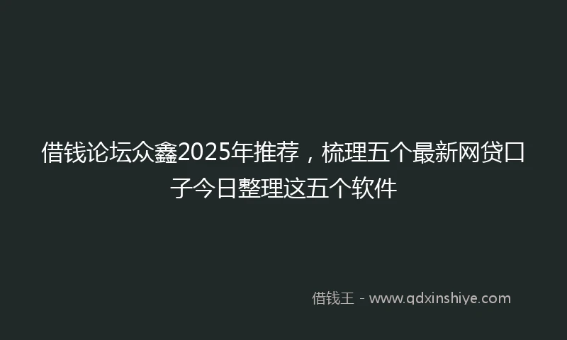 借钱论坛众鑫2025年推荐，梳理五个最新网贷口子今日整理这五个软件