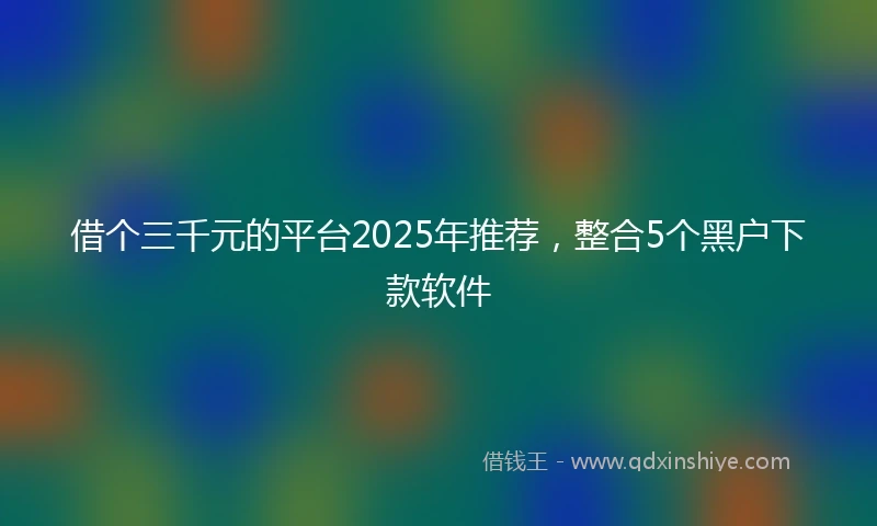 借个三千元的平台2025年推荐，整合5个黑户下款软件