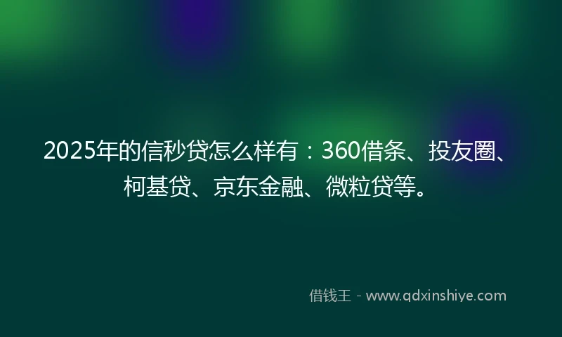 2025年的信秒贷怎么样有：360借条、投友圈、柯基贷、京东金融、微粒贷等。