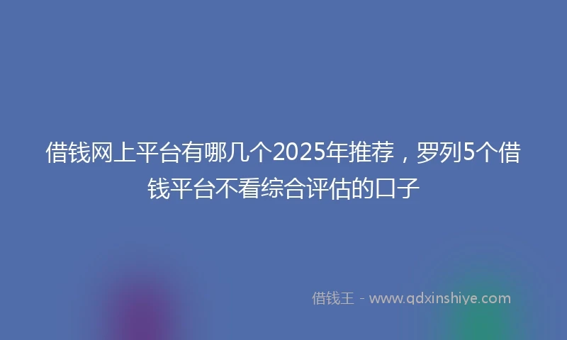 借钱网上平台有哪几个2025年推荐，罗列5个借钱平台不看综合评估的口子