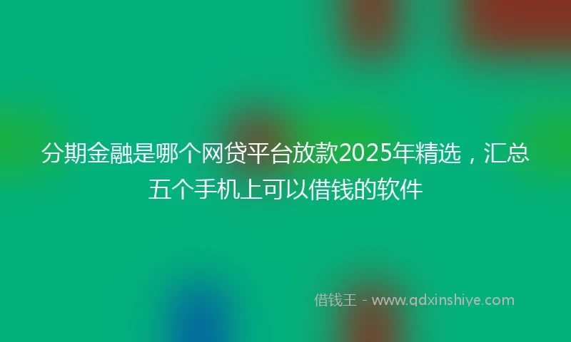 分期金融是哪个网贷平台放款2025年精选,汇总五个手机上可以借钱的软件